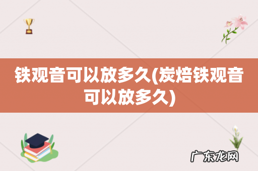 炭焙铁观音可以放多久 铁观音可以放多久