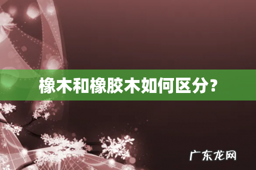 橡木和橡胶木如何区分?