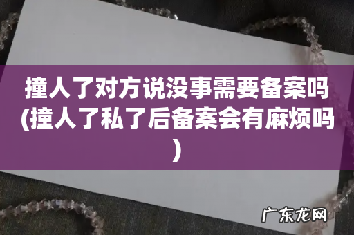 撞人了私了后备案会有麻烦吗 撞人了对方说没事需要备案吗
