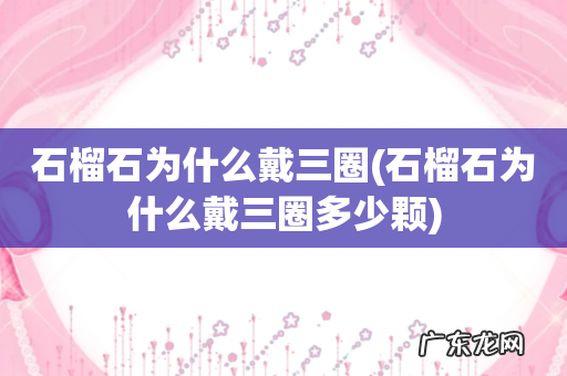 石榴石为什么戴三圈多少颗 石榴石为什么戴三圈