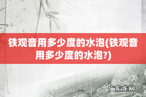 铁观音用多少度的水泡? 铁观音用多少度的水泡
