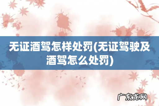 无证驾驶及酒驾怎么处罚 无证酒驾怎样处罚