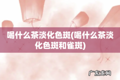 喝什么茶淡化色斑和雀斑 喝什么茶淡化色斑