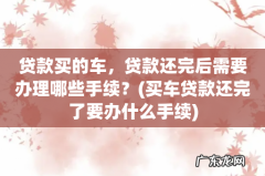 买车贷款还完了要办什么手续 贷款买的车，贷款还完后需要办理哪些手续？