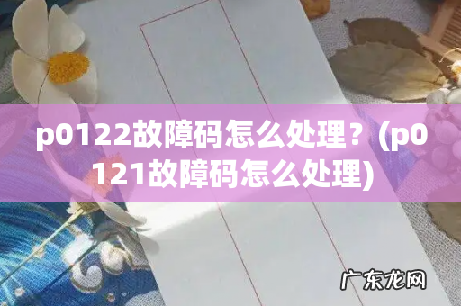 p0121故障码怎么处理 p0122故障码怎么处理?