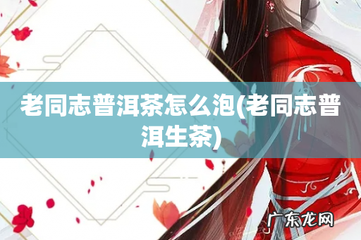 老同志普洱生茶 老同志普洱茶怎么泡