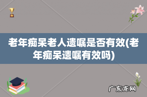 老年痴呆遗嘱有效吗 老年痴呆老人遗嘱是否有效