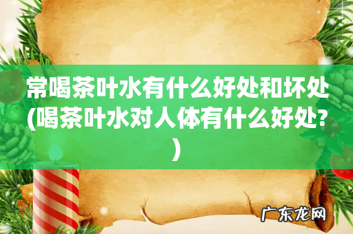 喝茶叶水对人体有什么好处? 常喝茶叶水有什么好处和坏处