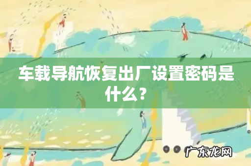 车载导航恢复出厂设置密码是什么?