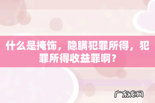 什么是掩饰,隐瞒犯罪所得,犯罪所得收益罪啊?