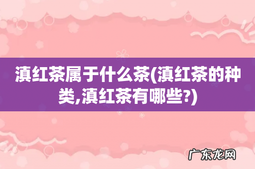 滇红茶的种类,滇红茶有哪些? 滇红茶属于什么茶