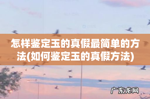 如何鉴定玉的真假方法 怎样鉴定玉的真假最简单的方法