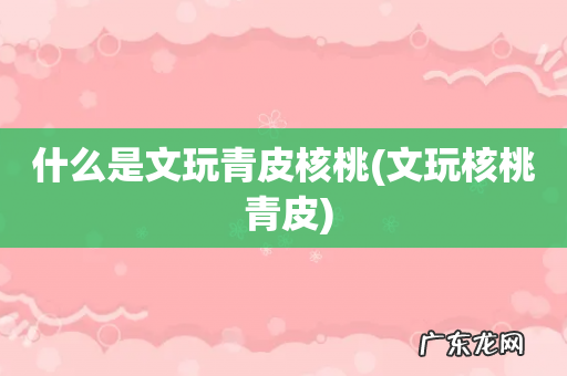 文玩核桃 青皮 什么是文玩青皮核桃