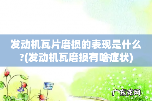 发动机瓦磨损有啥症状 发动机瓦片磨损的表现是什么?