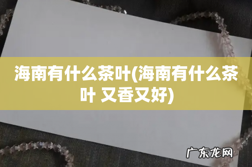 海南有什么茶叶 又香又好 海南有什么茶叶
