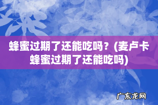 麦卢卡蜂蜜过期了还能吃吗 蜂蜜过期了还能吃吗?