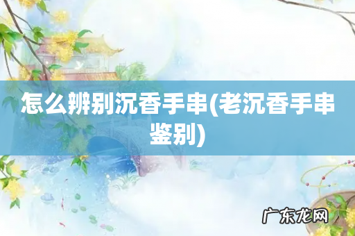 老沉香手串鉴别 怎么辨别沉香手串