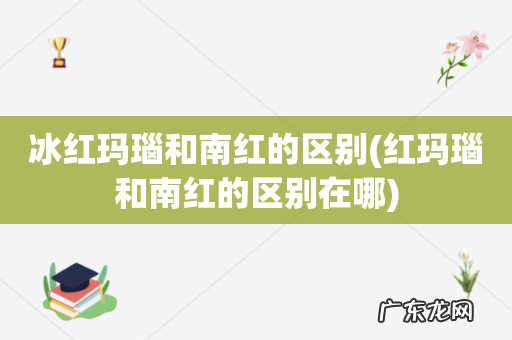 红玛瑙和南红的区别在哪 冰红玛瑙和南红的区别