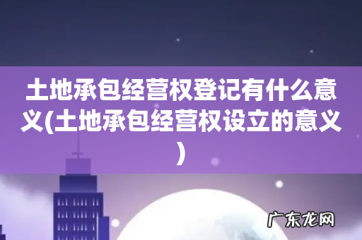 土地承包经营权设立的意义 土地承包经营权登记有什么意义