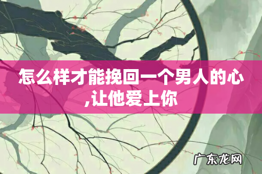 怎么样才能挽回一个男人的心,让他爱上你