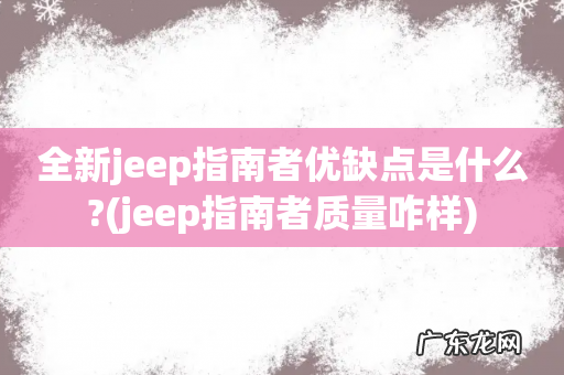 jeep指南者质量咋样 全新jeep指南者优缺点是什么?