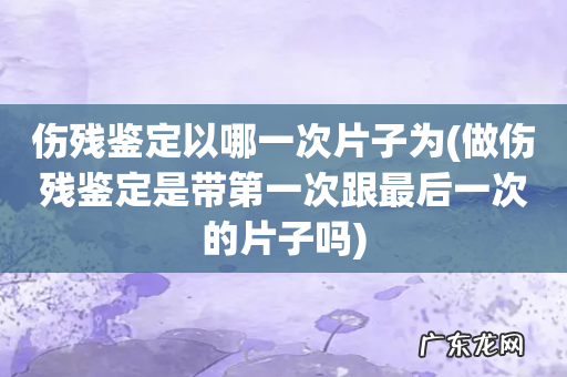 做伤残鉴定是带第一次跟最后一次的片子吗 伤残鉴定以哪一次片子为