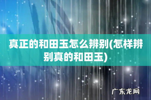 怎样辨别真的和田玉 真正的和田玉怎么辨别