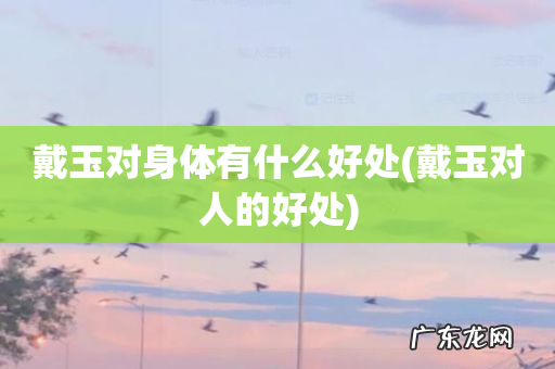 戴玉对人的好处 戴玉对身体有什么好处