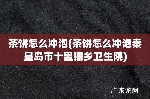 茶饼怎么冲泡秦皇岛市十里铺乡卫生院 茶饼怎么冲泡