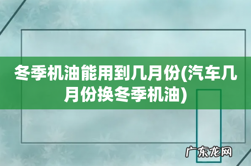 汽车几月份换冬季机油 冬季机油能用到几月份