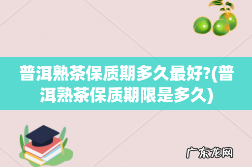 普洱熟茶保质期限是多久 普洱熟茶保质期多久最好?