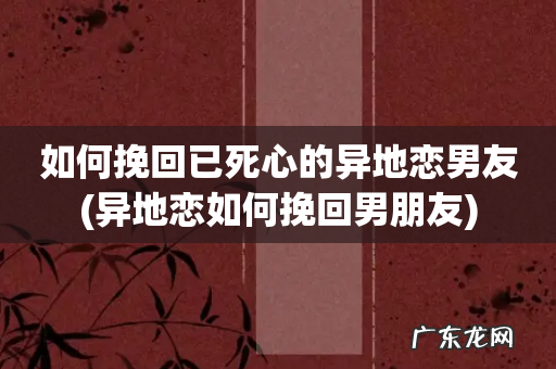 异地恋如何挽回男朋友 如何挽回已死心的异地恋男友