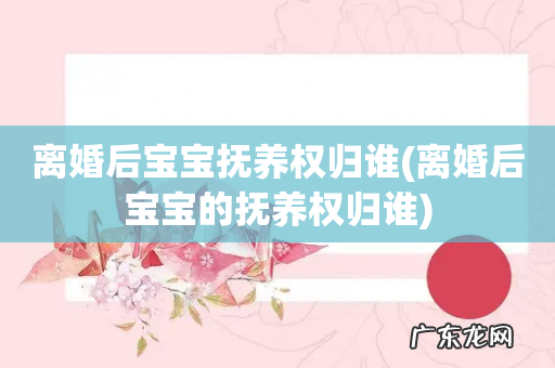 离婚后宝宝的抚养权归谁 离婚后宝宝抚养权归谁