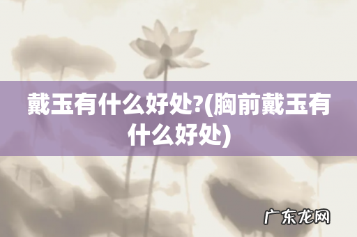 胸前戴玉有什么好处 戴玉有什么好处?