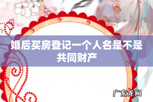婚后买房登记一个人名是不是共同财产