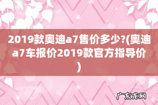 奥迪a7车报价2019款官方指导价 2019款奥迪a7售价多少?