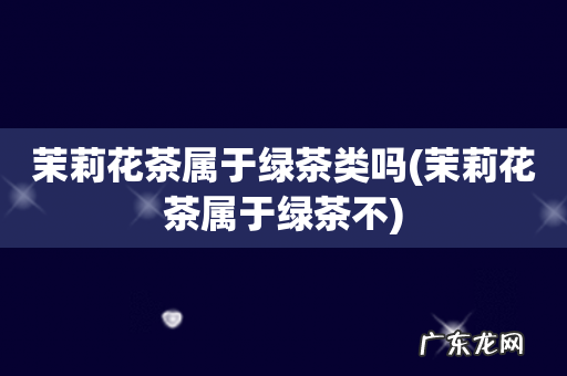 茉莉花茶属于绿茶不 茉莉花茶属于绿茶类吗