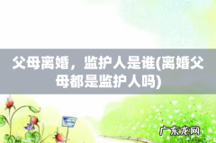 离婚父母都是监护人吗 父母离婚，监护人是谁