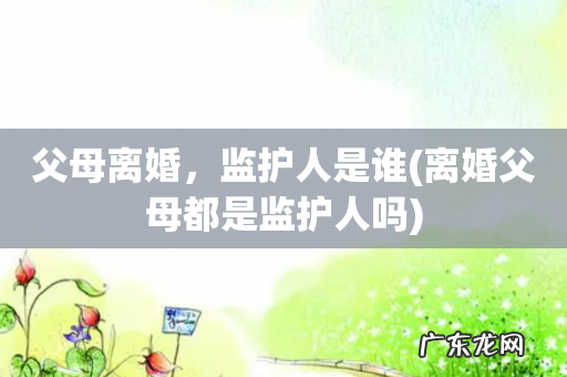 离婚父母都是监护人吗 父母离婚，监护人是谁