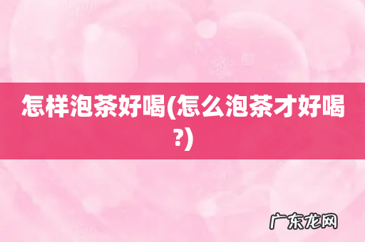 怎么泡茶才好喝? 怎样泡茶好喝