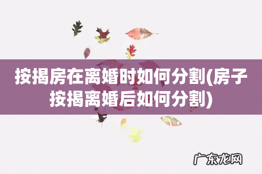 房子按揭离婚后如何分割 按揭房在离婚时如何分割