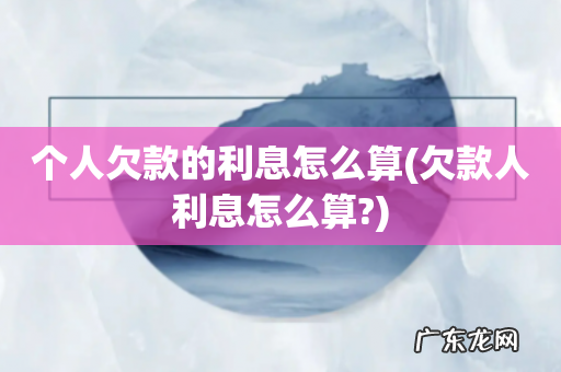 欠款人利息怎么算? 个人欠款的利息怎么算
