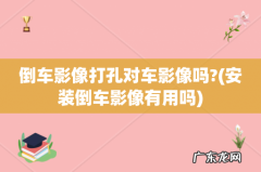 安装倒车影像有用吗 倒车影像打孔对车影像吗?