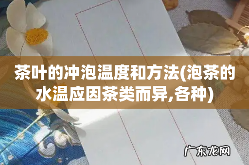 泡茶的水温应因茶类而异,各种 茶叶的冲泡温度和方法