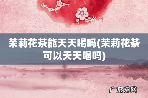 茉莉花茶可以天天喝吗 茉莉花茶能天天喝吗