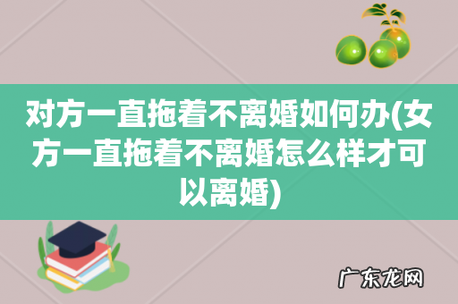 女方一直拖着不离婚怎么样才可以离婚 对方一直拖着不离婚如何办