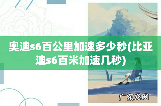 比亚迪s6百米加速几秒 奥迪s6百公里加速多少秒