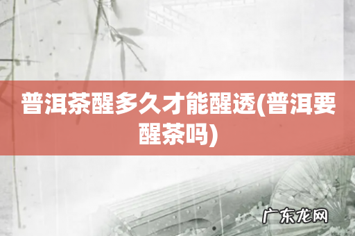 普洱要醒茶吗 普洱茶醒多久才能醒透