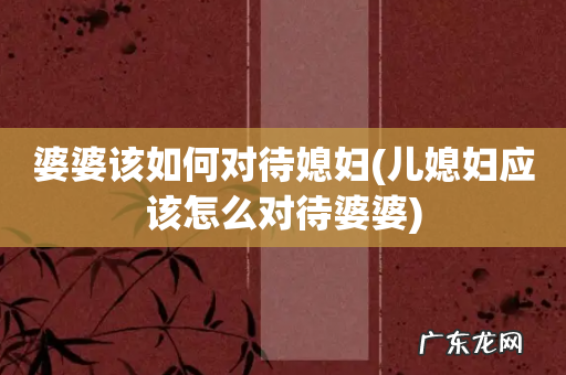 儿媳妇应该怎么对待婆婆 婆婆该如何对待媳妇