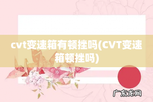 CVT变速箱顿挫吗 cvt变速箱有顿挫吗